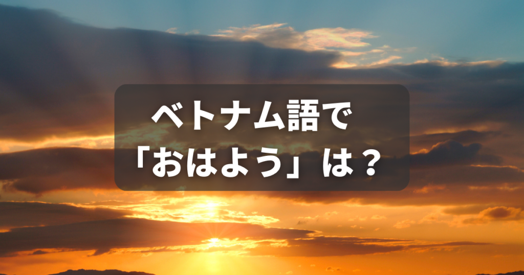 ベトナム語でおはようはなんと言う？