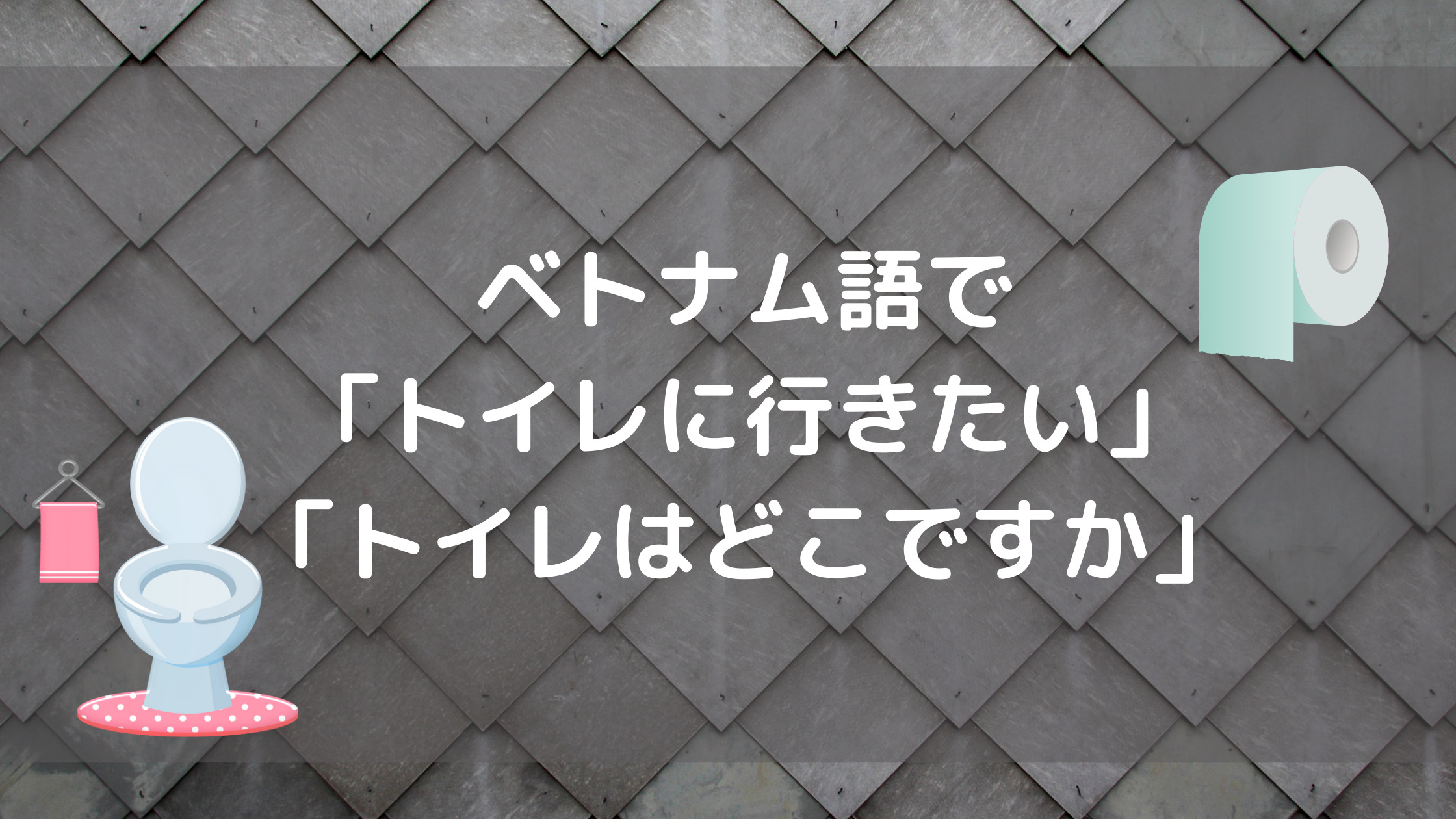 【緊急事態】ベトナム語で「トイレに行きたい」「トイレはどこですか」は？