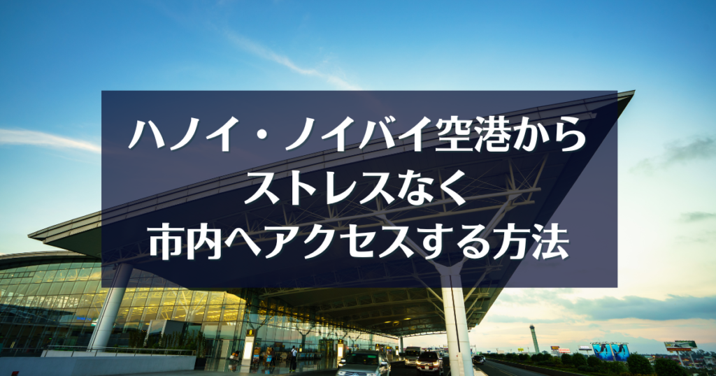 ハノイ・ノイバイ空港からストレスなく市内へアクセスする方法