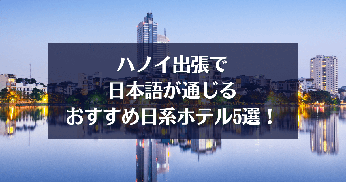 ハノイ出張で日本語が通じるおすすめ日系ホテル5選！